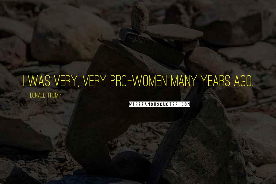 Donald Trump Quotes: I was very, very pro-women many years ago.