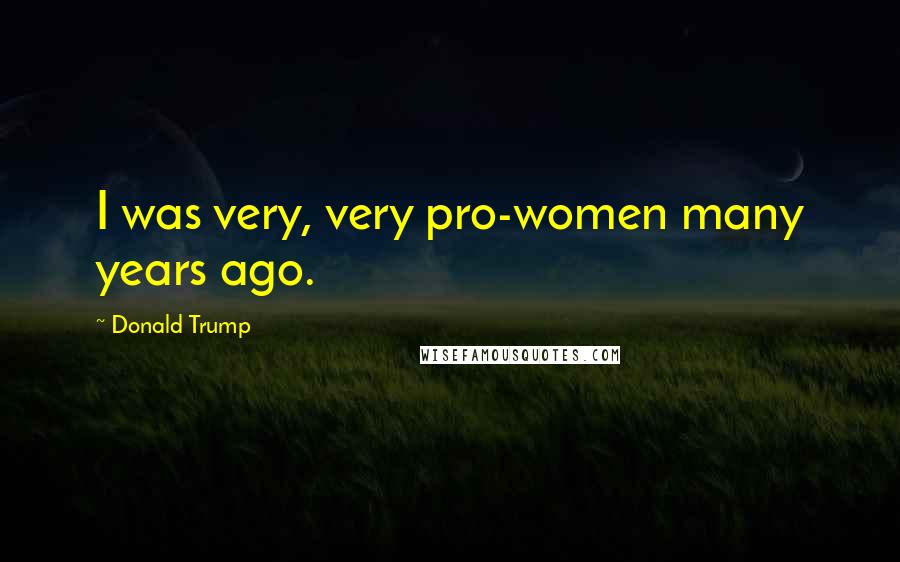 Donald Trump Quotes: I was very, very pro-women many years ago.