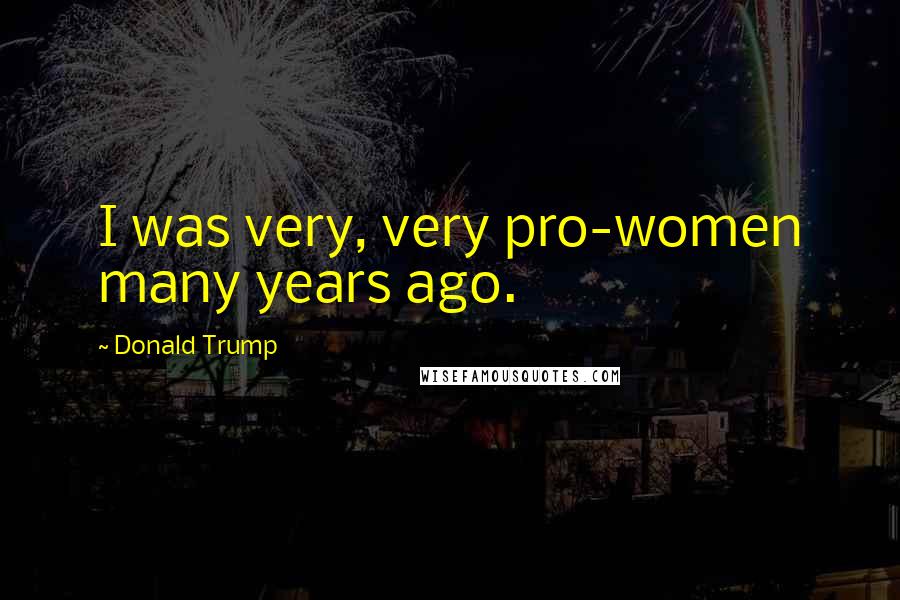 Donald Trump Quotes: I was very, very pro-women many years ago.