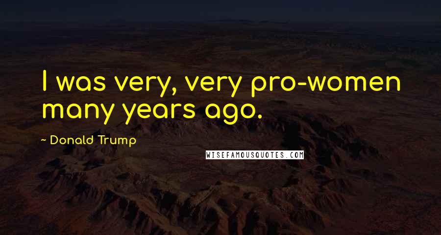 Donald Trump Quotes: I was very, very pro-women many years ago.