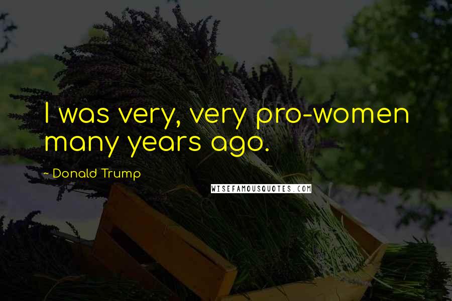 Donald Trump Quotes: I was very, very pro-women many years ago.