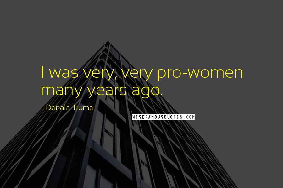 Donald Trump Quotes: I was very, very pro-women many years ago.