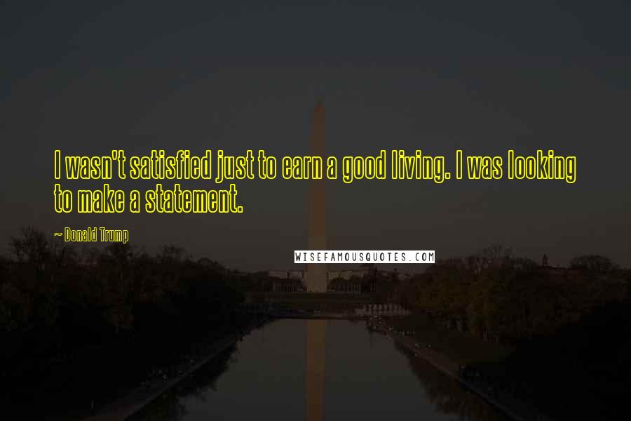 Donald Trump Quotes: I wasn't satisfied just to earn a good living. I was looking to make a statement.