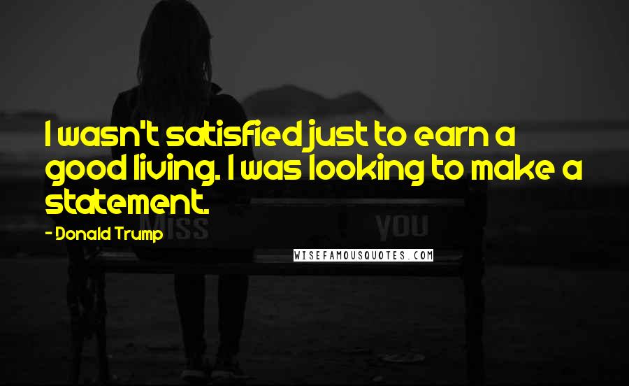 Donald Trump Quotes: I wasn't satisfied just to earn a good living. I was looking to make a statement.