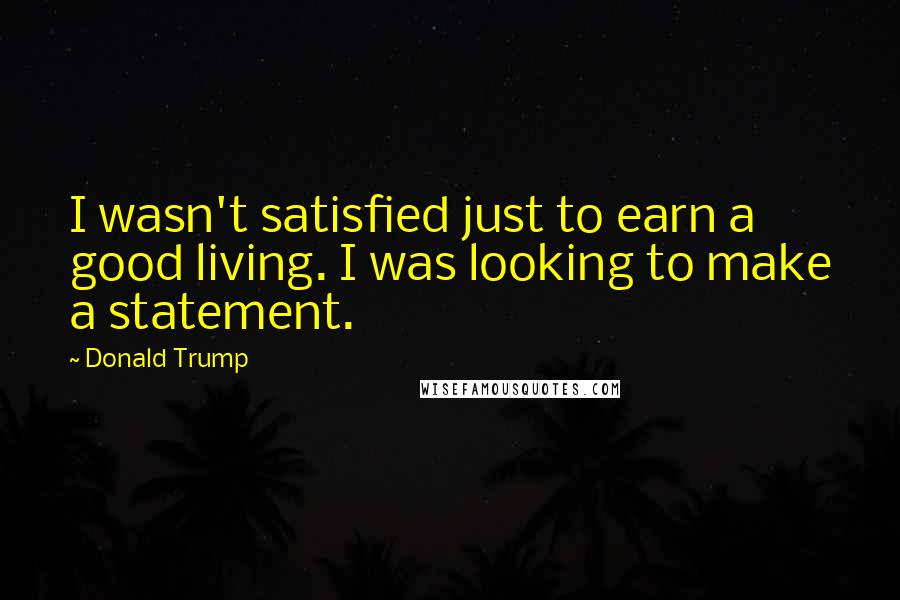 Donald Trump Quotes: I wasn't satisfied just to earn a good living. I was looking to make a statement.