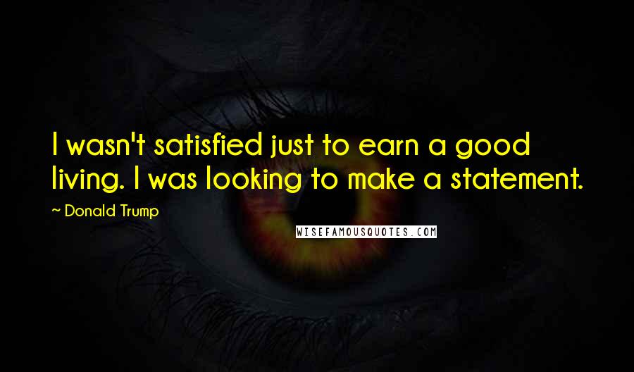 Donald Trump Quotes: I wasn't satisfied just to earn a good living. I was looking to make a statement.