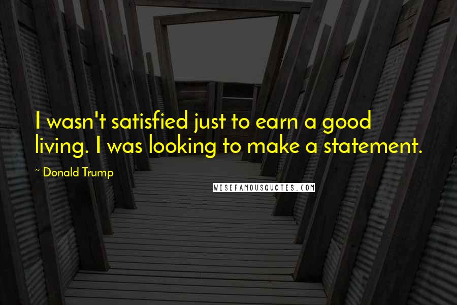 Donald Trump Quotes: I wasn't satisfied just to earn a good living. I was looking to make a statement.