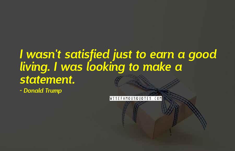 Donald Trump Quotes: I wasn't satisfied just to earn a good living. I was looking to make a statement.