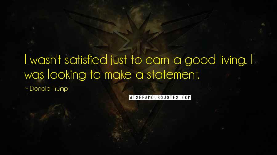 Donald Trump Quotes: I wasn't satisfied just to earn a good living. I was looking to make a statement.