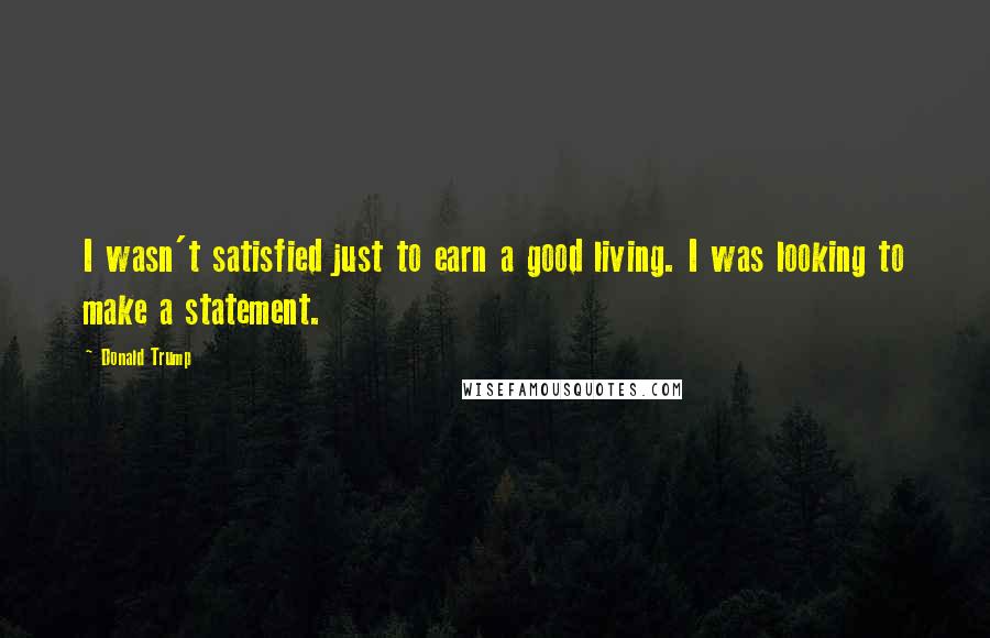 Donald Trump Quotes: I wasn't satisfied just to earn a good living. I was looking to make a statement.