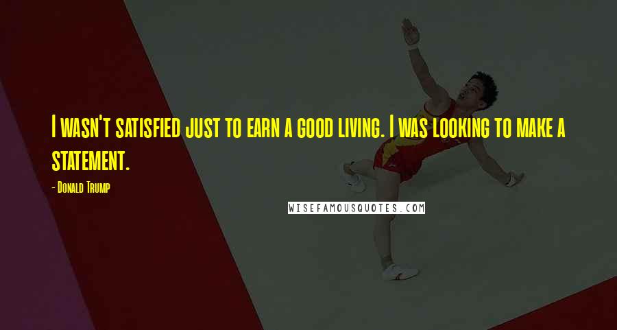 Donald Trump Quotes: I wasn't satisfied just to earn a good living. I was looking to make a statement.