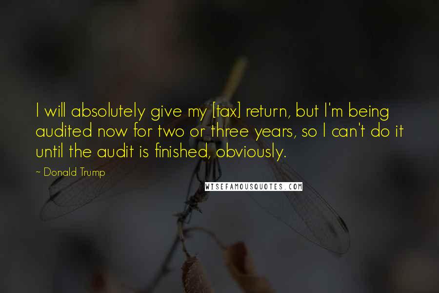 Donald Trump Quotes: I will absolutely give my [tax] return, but I'm being audited now for two or three years, so I can't do it until the audit is finished, obviously.