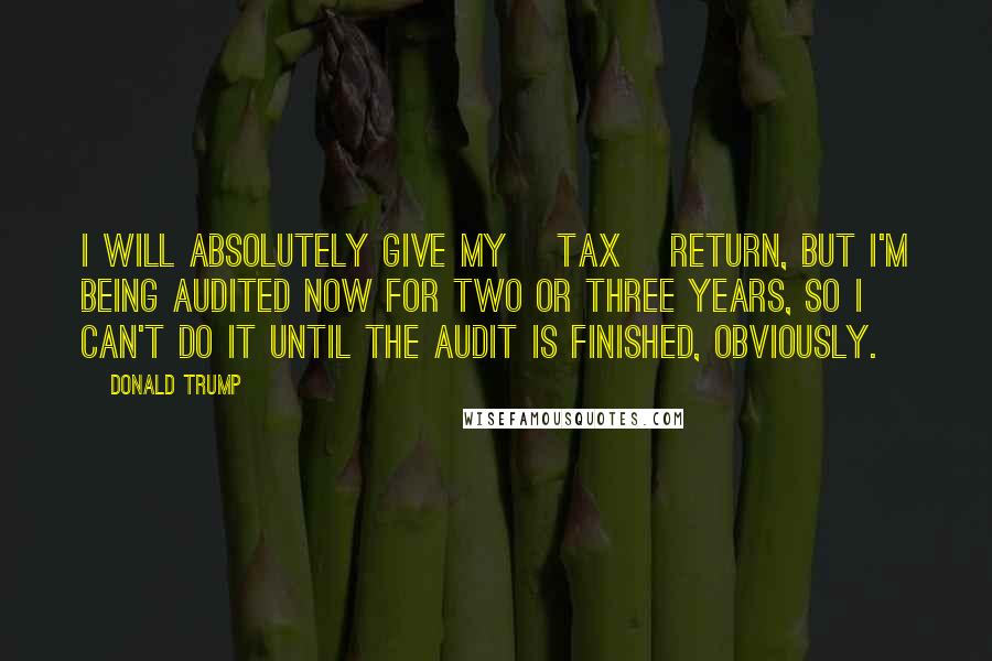 Donald Trump Quotes: I will absolutely give my [tax] return, but I'm being audited now for two or three years, so I can't do it until the audit is finished, obviously.