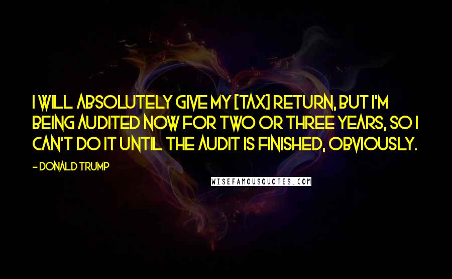Donald Trump Quotes: I will absolutely give my [tax] return, but I'm being audited now for two or three years, so I can't do it until the audit is finished, obviously.