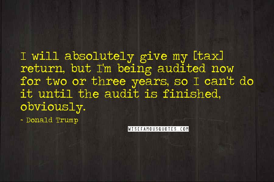 Donald Trump Quotes: I will absolutely give my [tax] return, but I'm being audited now for two or three years, so I can't do it until the audit is finished, obviously.