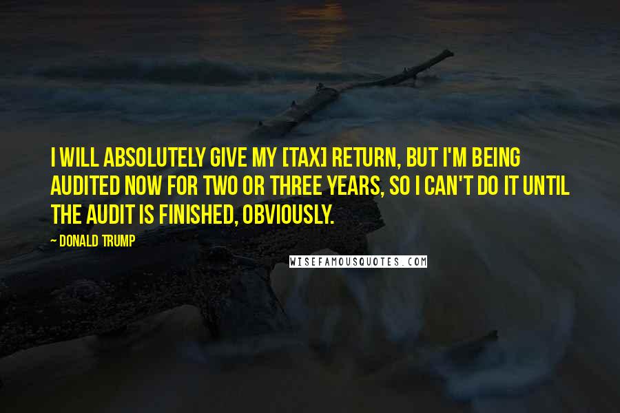 Donald Trump Quotes: I will absolutely give my [tax] return, but I'm being audited now for two or three years, so I can't do it until the audit is finished, obviously.