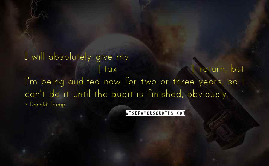 Donald Trump Quotes: I will absolutely give my [tax] return, but I'm being audited now for two or three years, so I can't do it until the audit is finished, obviously.