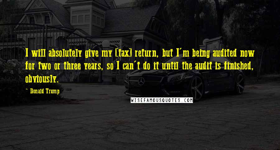 Donald Trump Quotes: I will absolutely give my [tax] return, but I'm being audited now for two or three years, so I can't do it until the audit is finished, obviously.