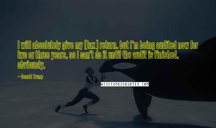 Donald Trump Quotes: I will absolutely give my [tax] return, but I'm being audited now for two or three years, so I can't do it until the audit is finished, obviously.
