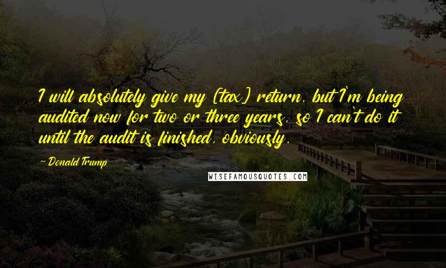 Donald Trump Quotes: I will absolutely give my [tax] return, but I'm being audited now for two or three years, so I can't do it until the audit is finished, obviously.