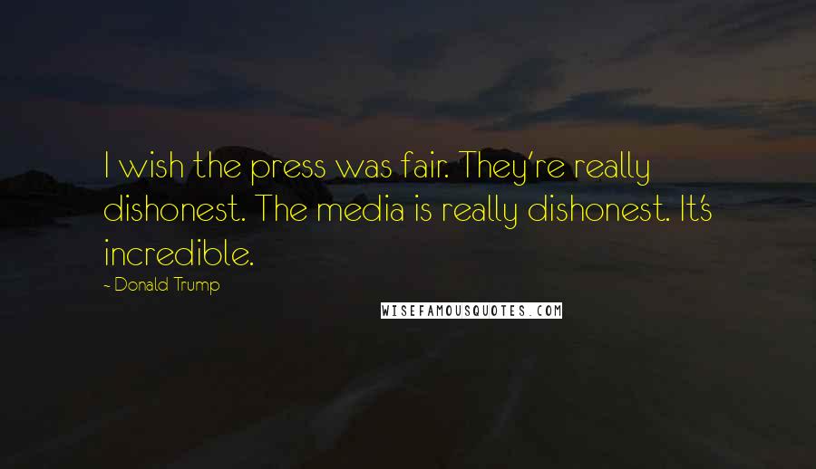 Donald Trump Quotes: I wish the press was fair. They're really dishonest. The media is really dishonest. It's incredible.