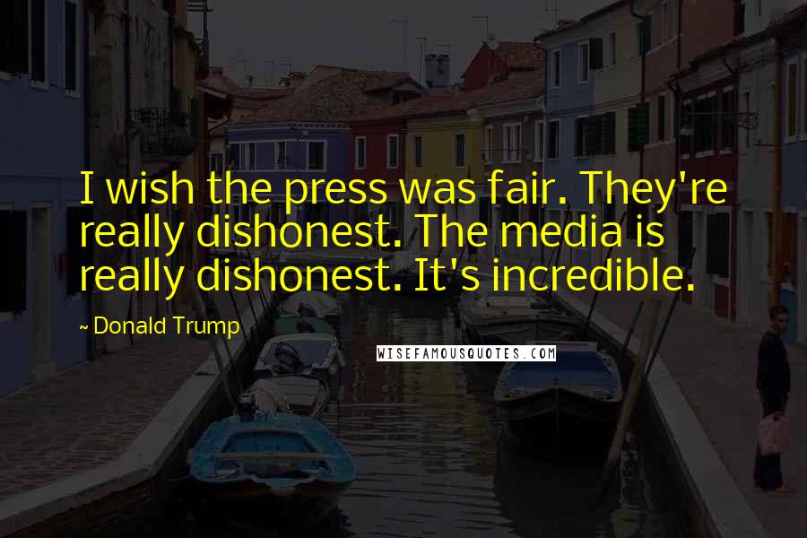 Donald Trump Quotes: I wish the press was fair. They're really dishonest. The media is really dishonest. It's incredible.