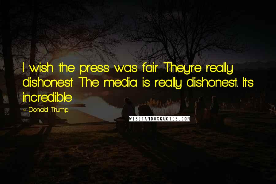 Donald Trump Quotes: I wish the press was fair. They're really dishonest. The media is really dishonest. It's incredible.