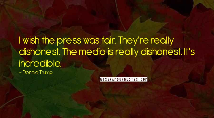 Donald Trump Quotes: I wish the press was fair. They're really dishonest. The media is really dishonest. It's incredible.