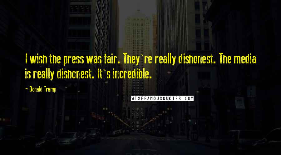 Donald Trump Quotes: I wish the press was fair. They're really dishonest. The media is really dishonest. It's incredible.
