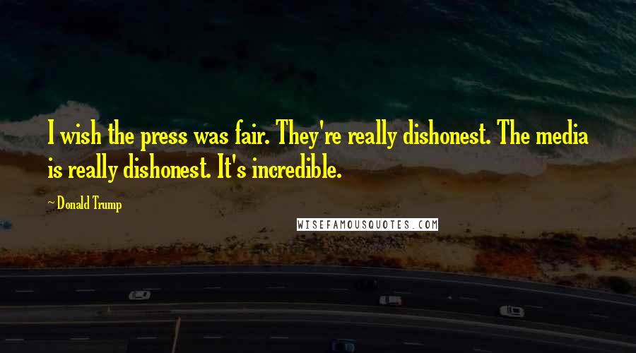Donald Trump Quotes: I wish the press was fair. They're really dishonest. The media is really dishonest. It's incredible.
