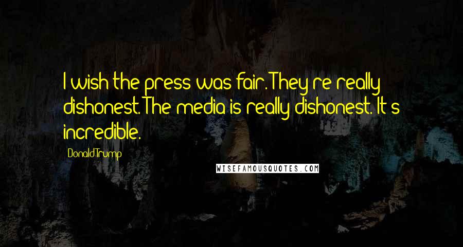 Donald Trump Quotes: I wish the press was fair. They're really dishonest. The media is really dishonest. It's incredible.