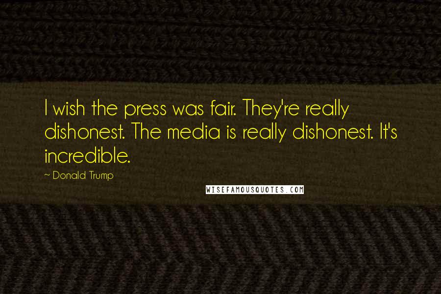 Donald Trump Quotes: I wish the press was fair. They're really dishonest. The media is really dishonest. It's incredible.
