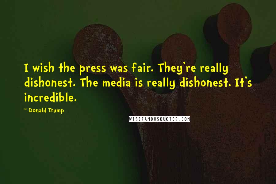 Donald Trump Quotes: I wish the press was fair. They're really dishonest. The media is really dishonest. It's incredible.