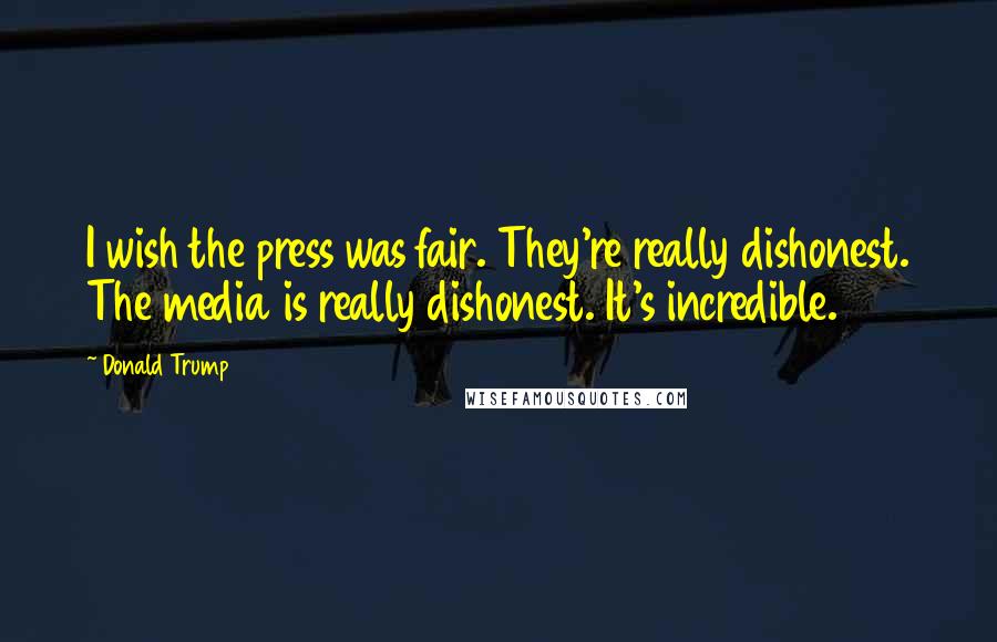 Donald Trump Quotes: I wish the press was fair. They're really dishonest. The media is really dishonest. It's incredible.