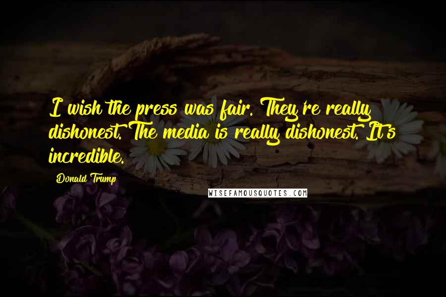 Donald Trump Quotes: I wish the press was fair. They're really dishonest. The media is really dishonest. It's incredible.
