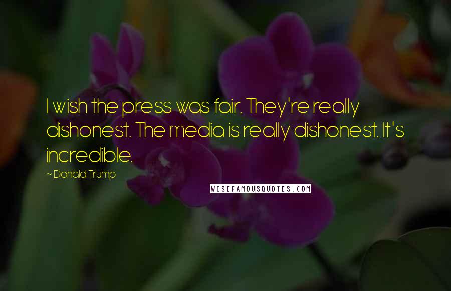 Donald Trump Quotes: I wish the press was fair. They're really dishonest. The media is really dishonest. It's incredible.