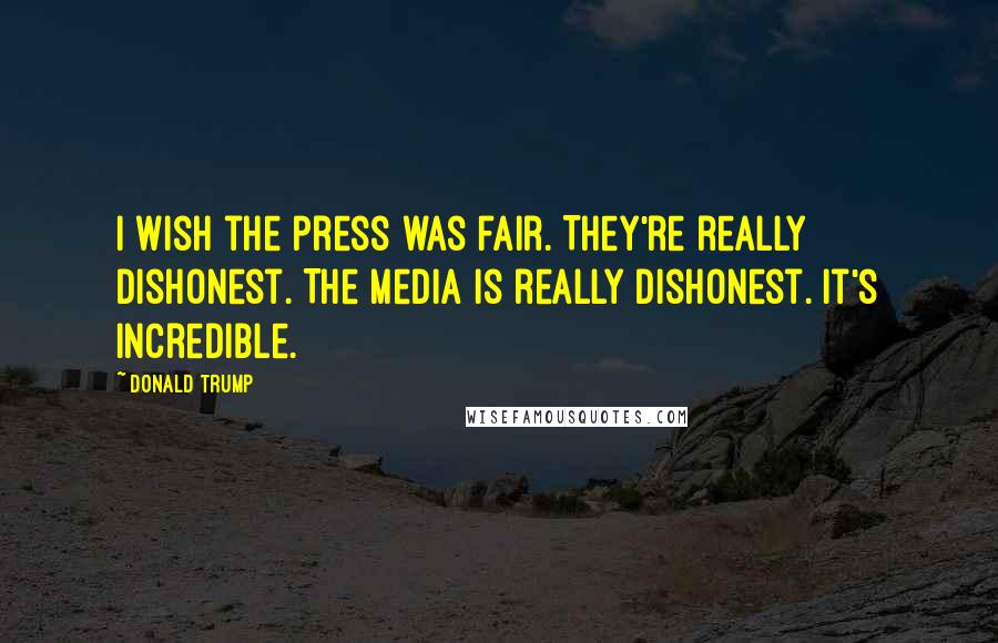 Donald Trump Quotes: I wish the press was fair. They're really dishonest. The media is really dishonest. It's incredible.