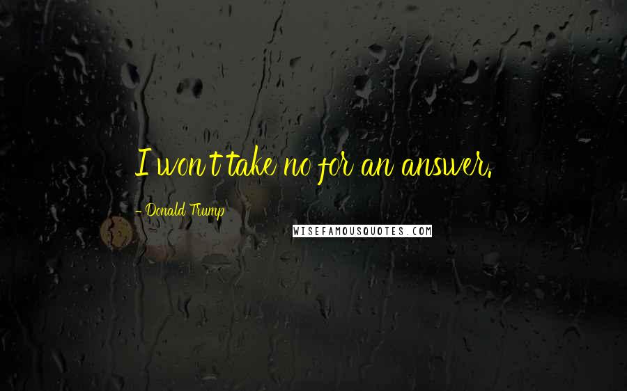 Donald Trump Quotes: I won't take no for an answer.