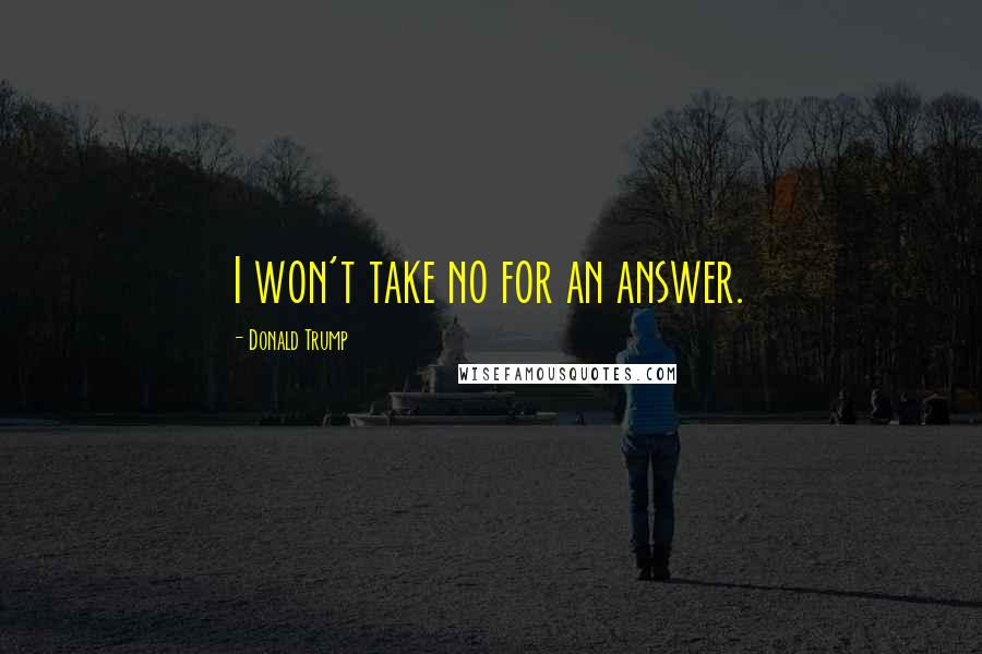 Donald Trump Quotes: I won't take no for an answer.