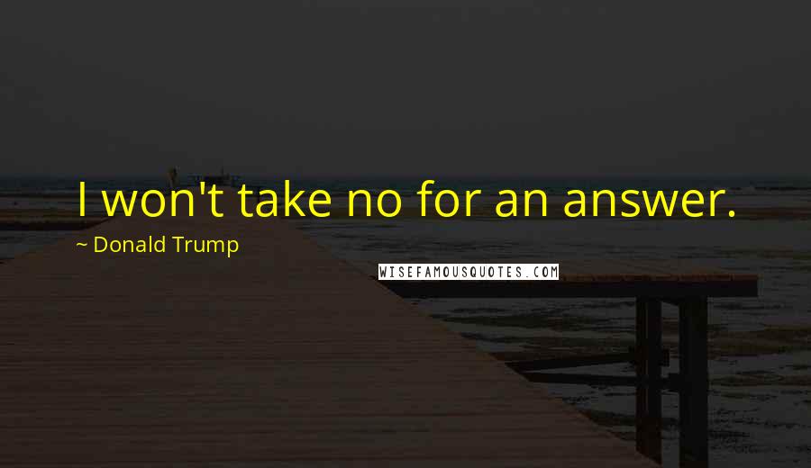 Donald Trump Quotes: I won't take no for an answer.