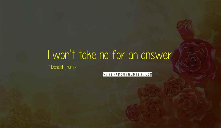 Donald Trump Quotes: I won't take no for an answer.