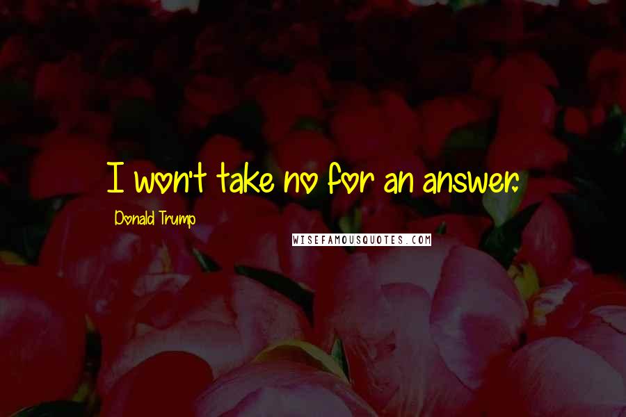 Donald Trump Quotes: I won't take no for an answer.