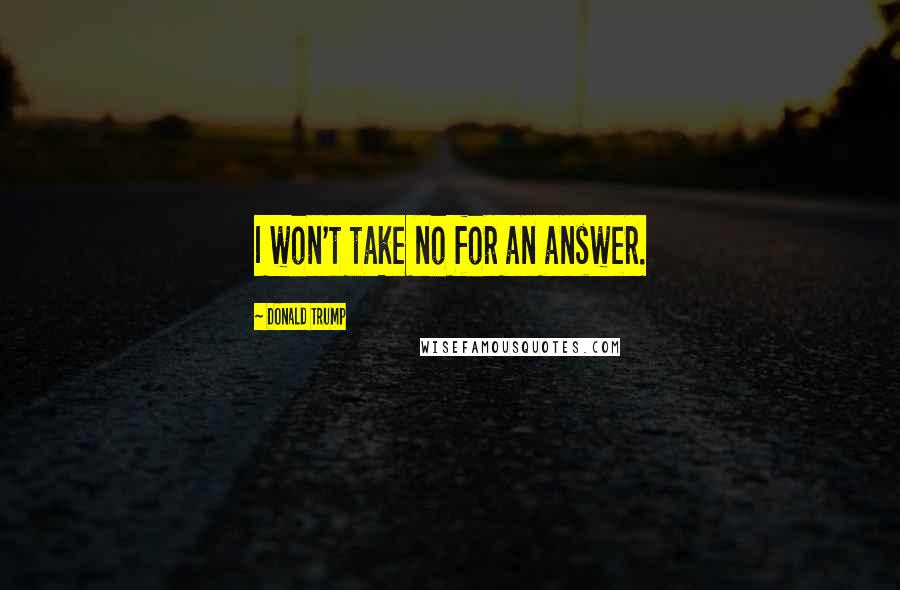 Donald Trump Quotes: I won't take no for an answer.