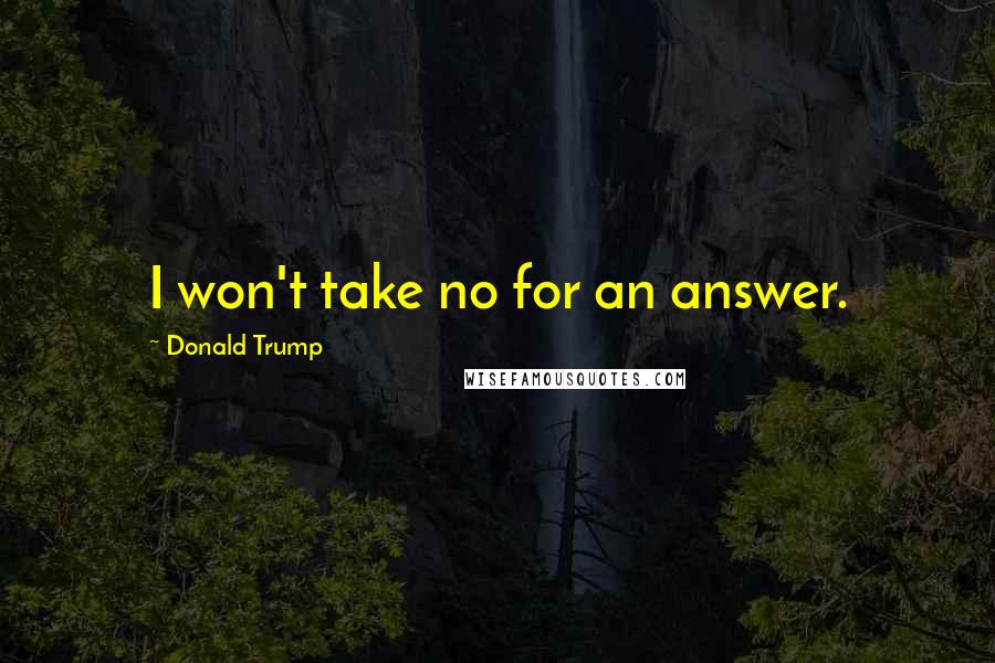 Donald Trump Quotes: I won't take no for an answer.