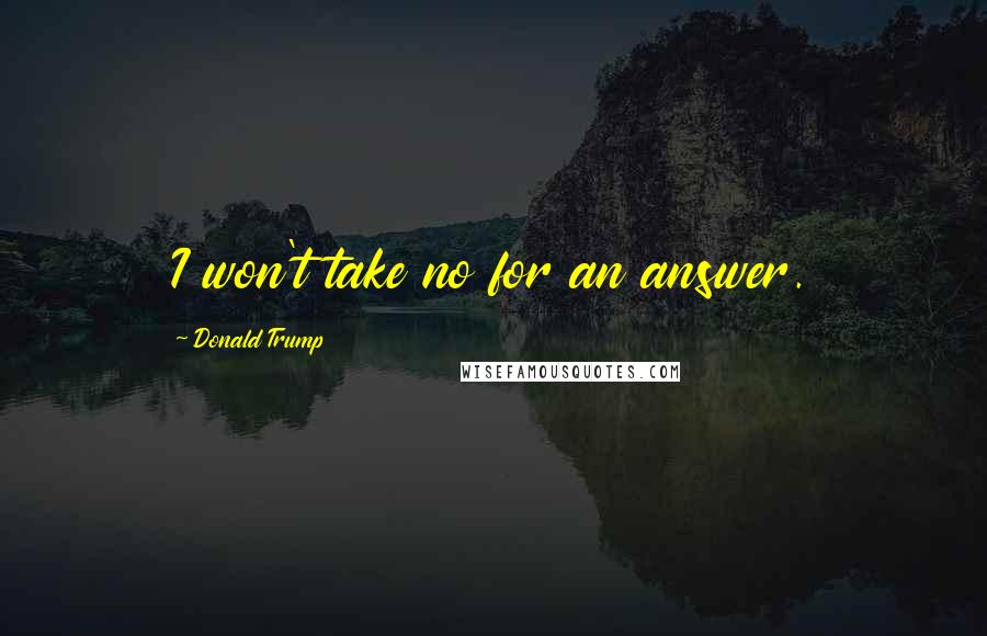 Donald Trump Quotes: I won't take no for an answer.