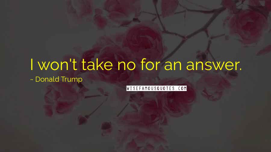 Donald Trump Quotes: I won't take no for an answer.