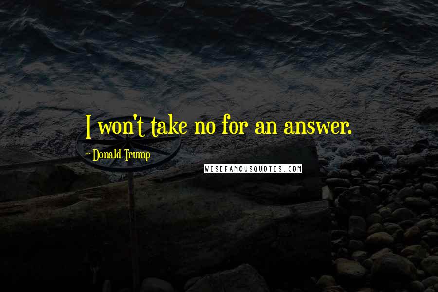 Donald Trump Quotes: I won't take no for an answer.