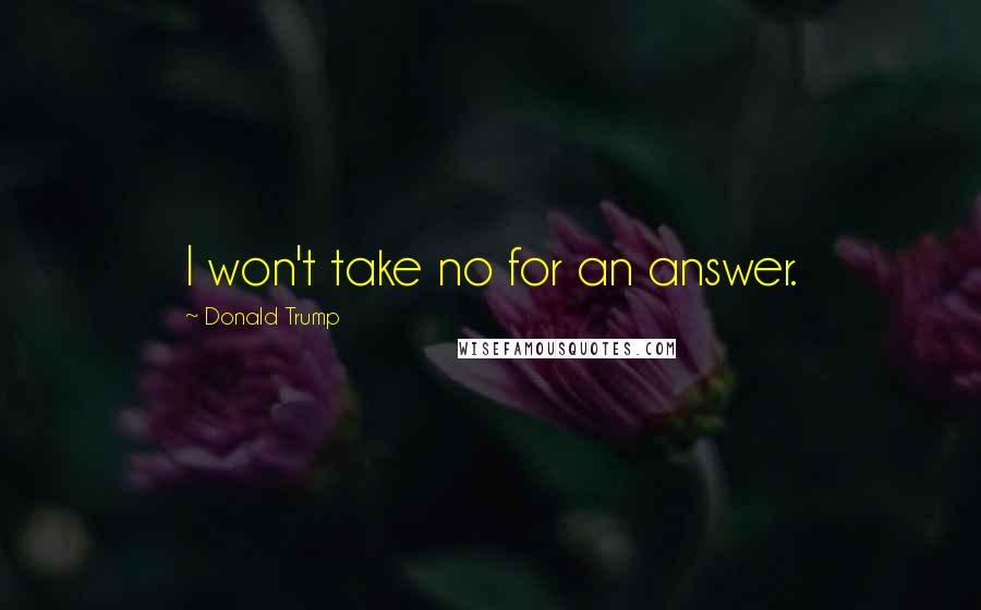 Donald Trump Quotes: I won't take no for an answer.