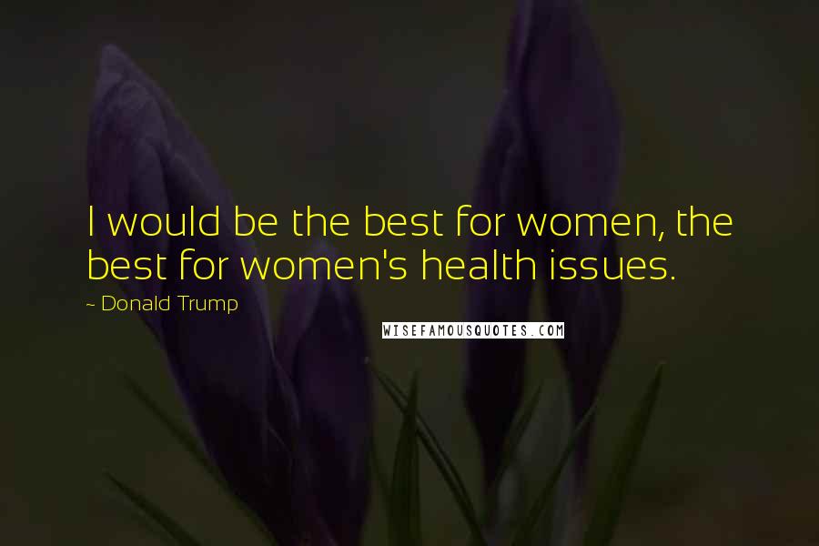 Donald Trump Quotes: I would be the best for women, the best for women's health issues.