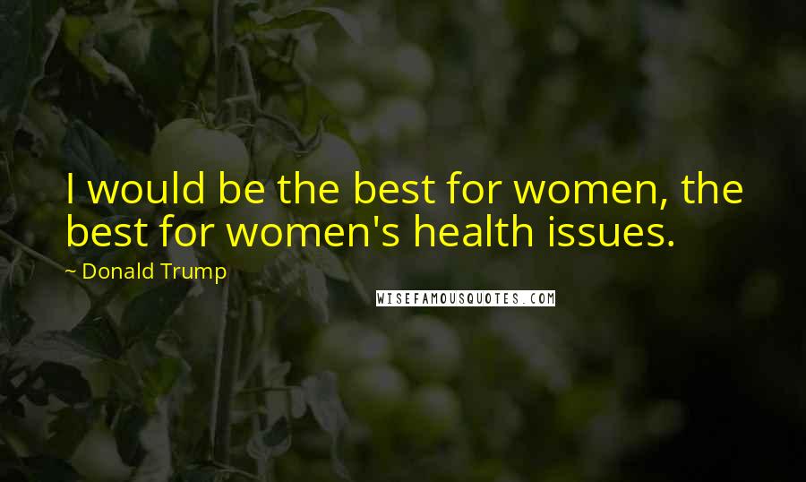 Donald Trump Quotes: I would be the best for women, the best for women's health issues.